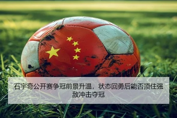 石宇奇公开赛争冠前景升温，状态回勇后能否顶住强敌冲击夺冠