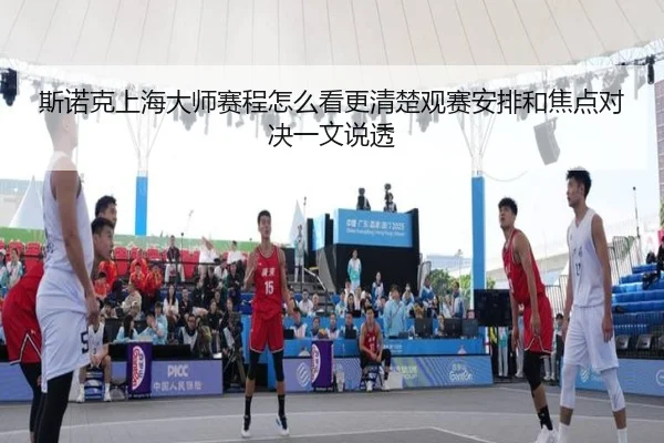 斯诺克上海大师赛程怎么看更清楚观赛安排和焦点对决一文说透