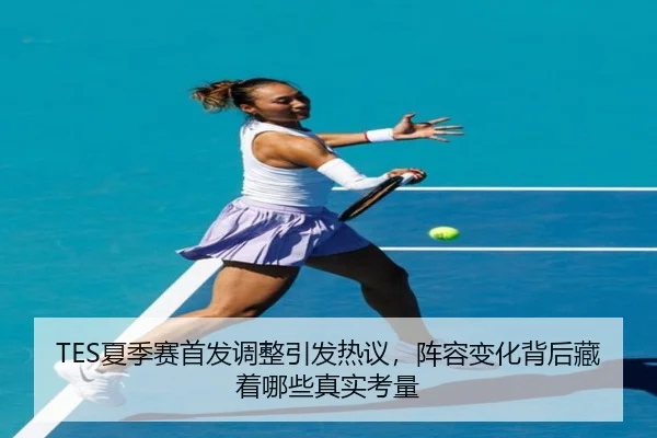 TES夏季赛首发调整引发热议，阵容变化背后藏着哪些真实考量