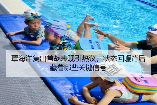 覃海洋复出首战表现引热议，状态回暖背后藏着哪些关键信号
